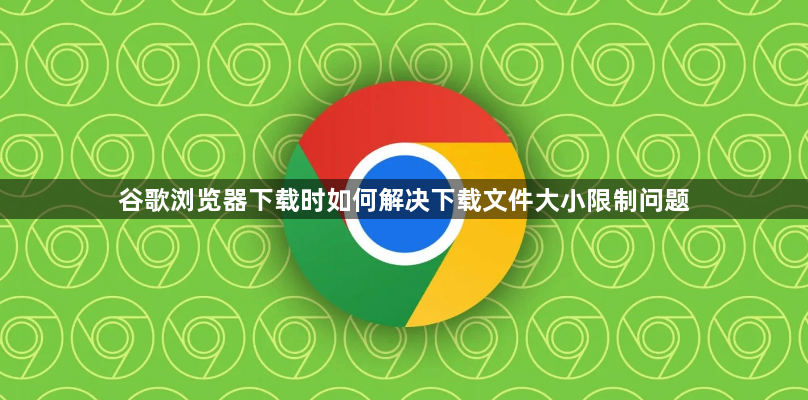 谷歌浏览器下载时如何解决下载文件大小限制问题1