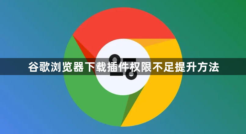 谷歌浏览器下载插件权限不足提升方法1