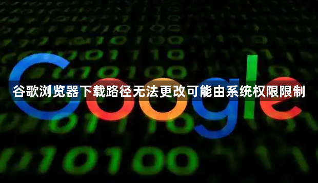 谷歌浏览器下载路径无法更改可能由系统权限限制1