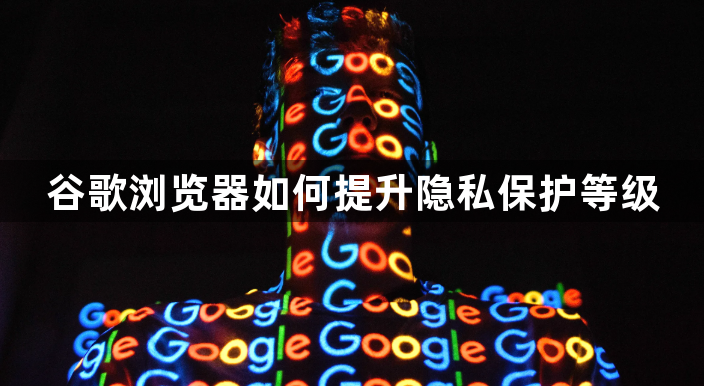 谷歌浏览器如何提升隐私保护等级1