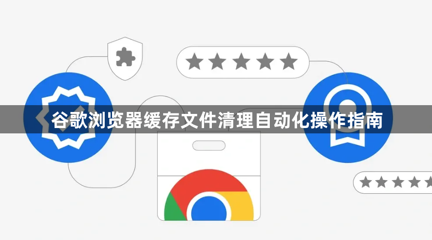 谷歌浏览器缓存文件清理自动化操作指南1