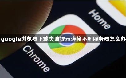 google浏览器下载失败提示连接不到服务器怎么办1