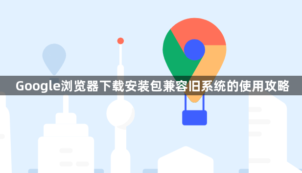 Google浏览器下载安装包兼容旧系统的使用攻略1