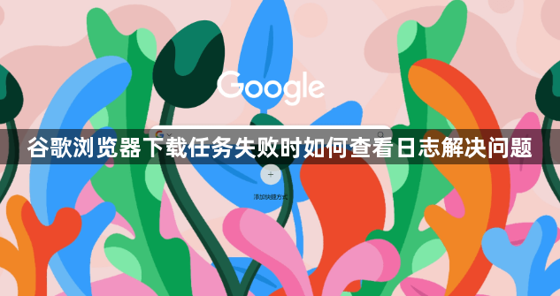 谷歌浏览器下载任务失败时如何查看日志解决问题1