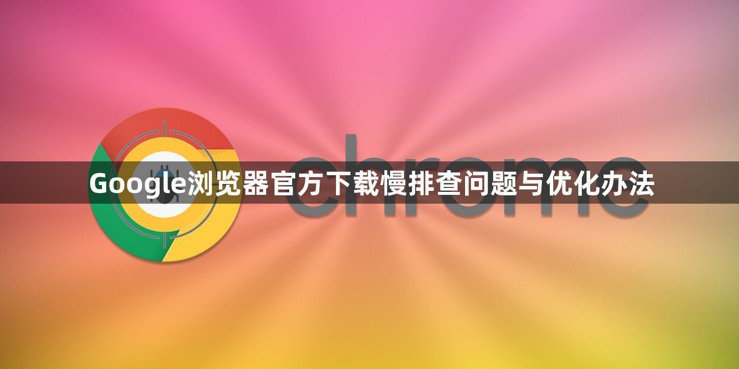 Google浏览器官方下载慢排查问题与优化办法1