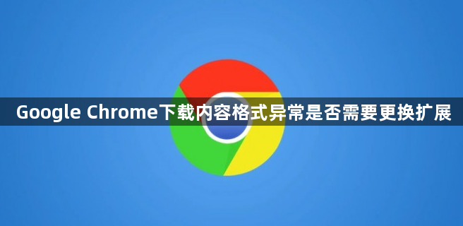Google Chrome下载内容格式异常是否需要更换扩展1
