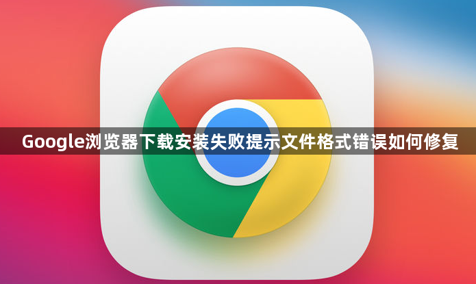 Google浏览器下载安装失败提示文件格式错误如何修复1