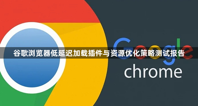 谷歌浏览器低延迟加载插件与资源优化策略测试报告1