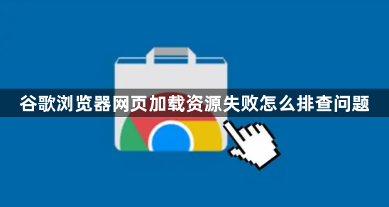 谷歌浏览器网页加载资源失败怎么排查问题1