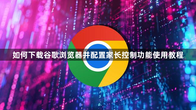 如何下载谷歌浏览器并配置家长控制功能使用教程1