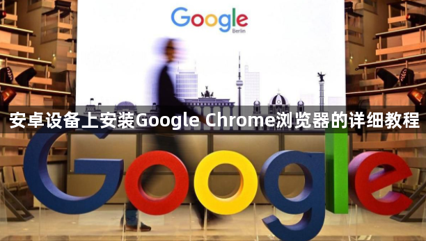 安卓设备上安装Google Chrome浏览器的详细教程1