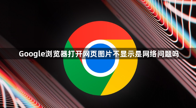 Google浏览器打开网页图片不显示是网络问题吗1