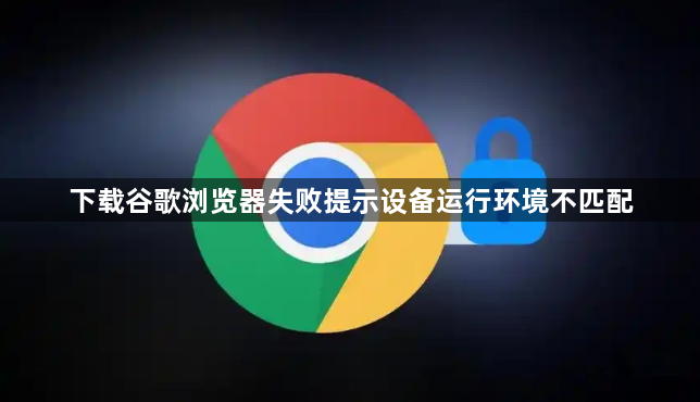 下载谷歌浏览器失败提示设备运行环境不匹配1