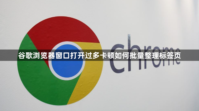 谷歌浏览器窗口打开过多卡顿如何批量整理标签页1