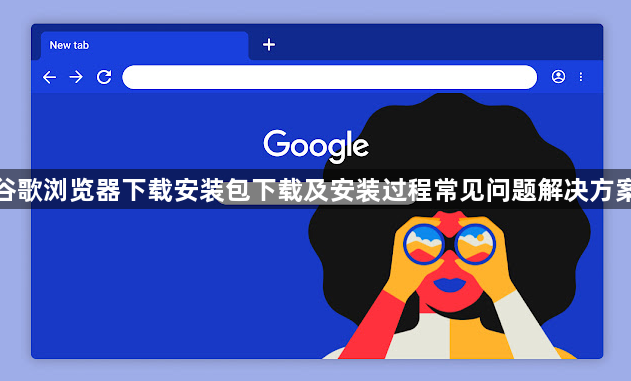 谷歌浏览器下载安装包下载及安装过程常见问题解决方案1