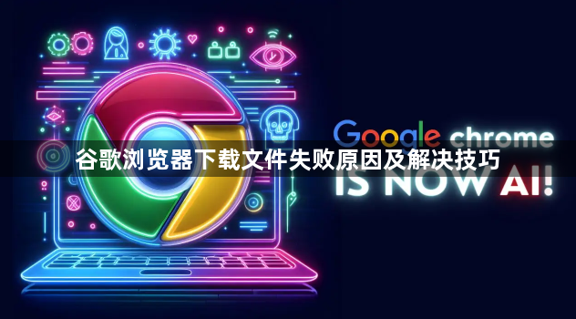 谷歌浏览器下载文件失败原因及解决技巧1