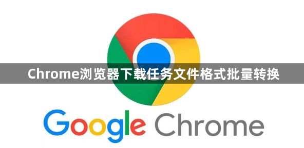Chrome浏览器下载任务文件格式批量转换1