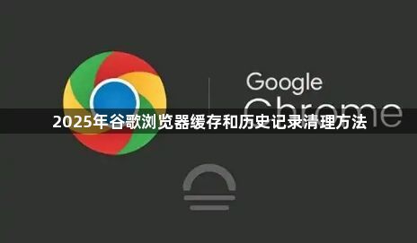 2025年谷歌浏览器缓存和历史记录清理方法1