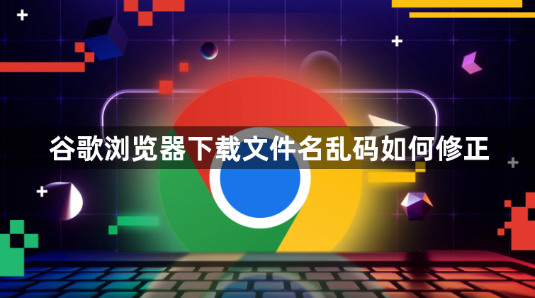 谷歌浏览器下载文件名乱码如何修正1