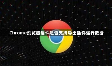 Chrome浏览器插件是否支持导出插件运行数据1