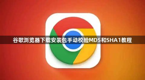 谷歌浏览器下载安装包手动校验MD5和SHA1教程1