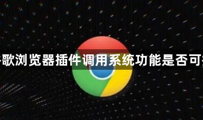 谷歌浏览器插件调用系统功能是否可控1