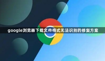 google浏览器下载文件格式无法识别的修复方案1