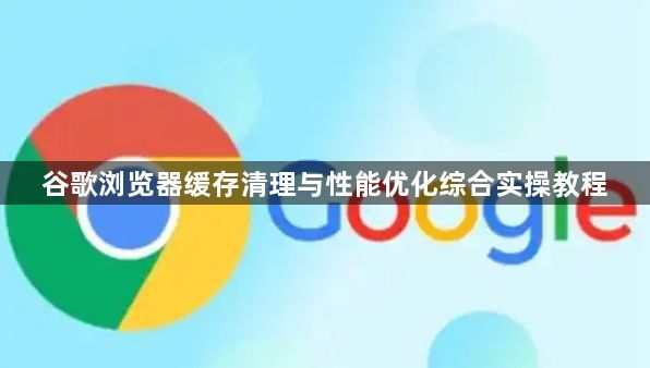 谷歌浏览器缓存清理与性能优化综合实操教程1