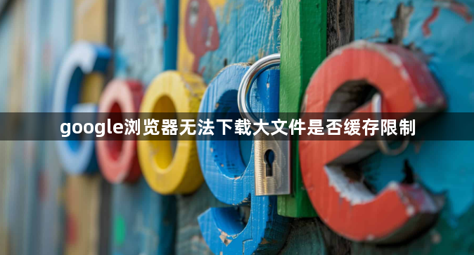 google浏览器无法下载大文件是否缓存限制1