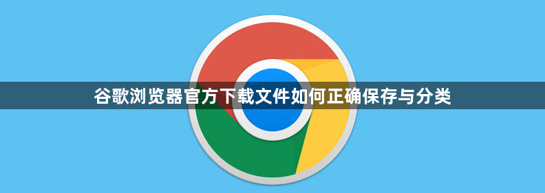 谷歌浏览器官方下载文件如何正确保存与分类1