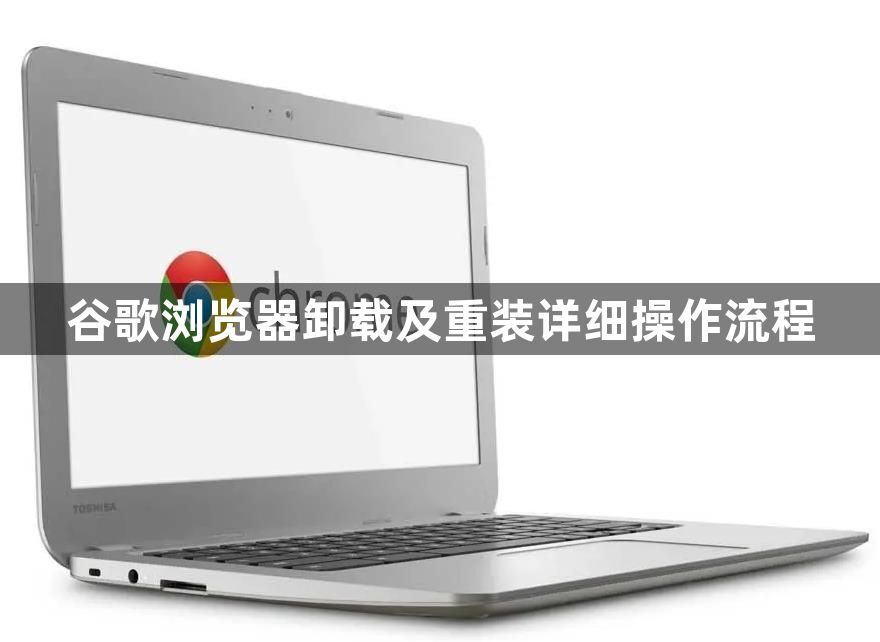 谷歌浏览器卸载及重装详细操作流程1