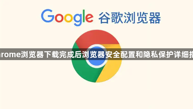 Chrome浏览器下载完成后浏览器安全配置和隐私保护详细指南1