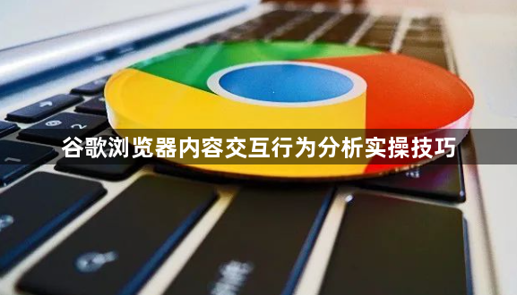 谷歌浏览器内容交互行为分析实操技巧1