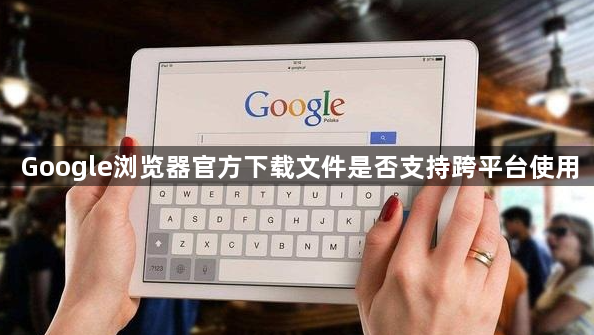 Google浏览器官方下载文件是否支持跨平台使用1