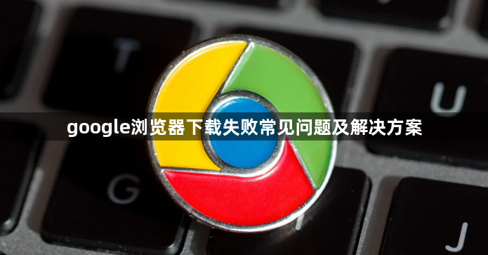 google浏览器下载失败常见问题及解决方案1