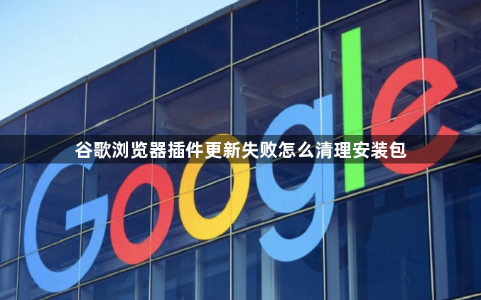 谷歌浏览器插件更新失败怎么清理安装包1