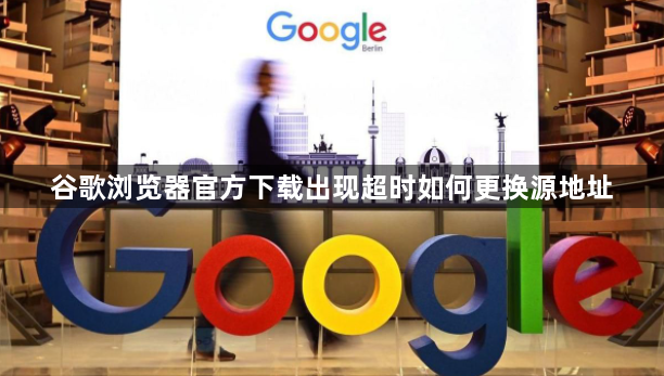 谷歌浏览器官方下载出现超时如何更换源地址1