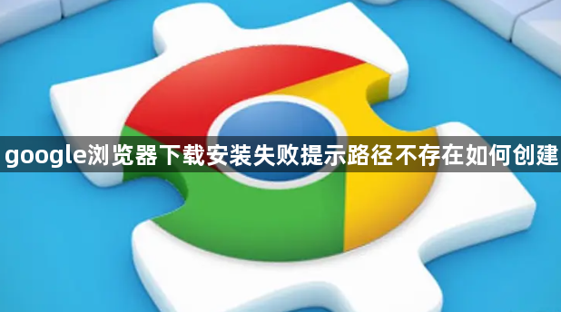 google浏览器下载安装失败提示路径不存在如何创建1