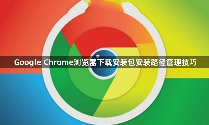 Google Chrome浏览器下载安装包安装路径管理技巧1