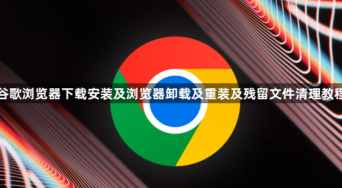 谷歌浏览器下载安装及浏览器卸载及重装及残留文件清理教程1