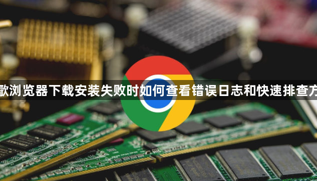 谷歌浏览器下载安装失败时如何查看错误日志和快速排查方法1
