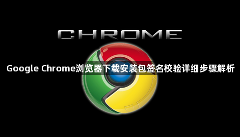 Google Chrome浏览器下载安装包签名校验详细步骤解析1