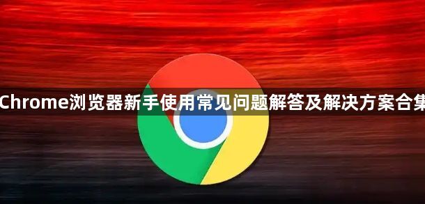 Chrome浏览器新手使用常见问题解答及解决方案合集1