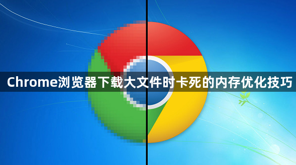 Chrome浏览器下载大文件时卡死的内存优化技巧1