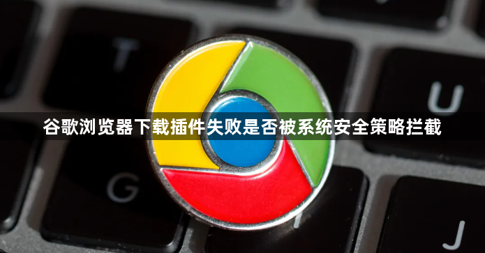 谷歌浏览器下载插件失败是否被系统安全策略拦截1