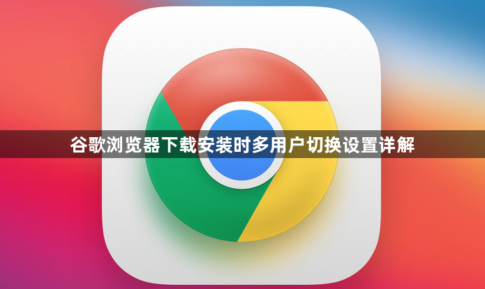 谷歌浏览器下载安装时多用户切换设置详解1