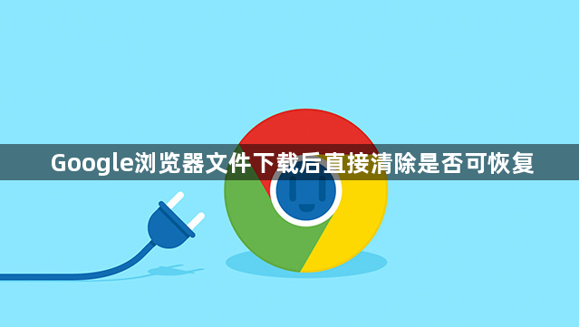 Google浏览器文件下载后直接清除是否可恢复1