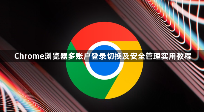Chrome浏览器多账户登录切换及安全管理实用教程1