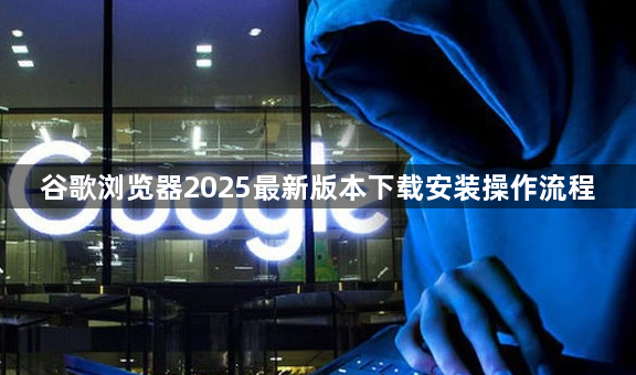 谷歌浏览器2025最新版本下载安装操作流程1