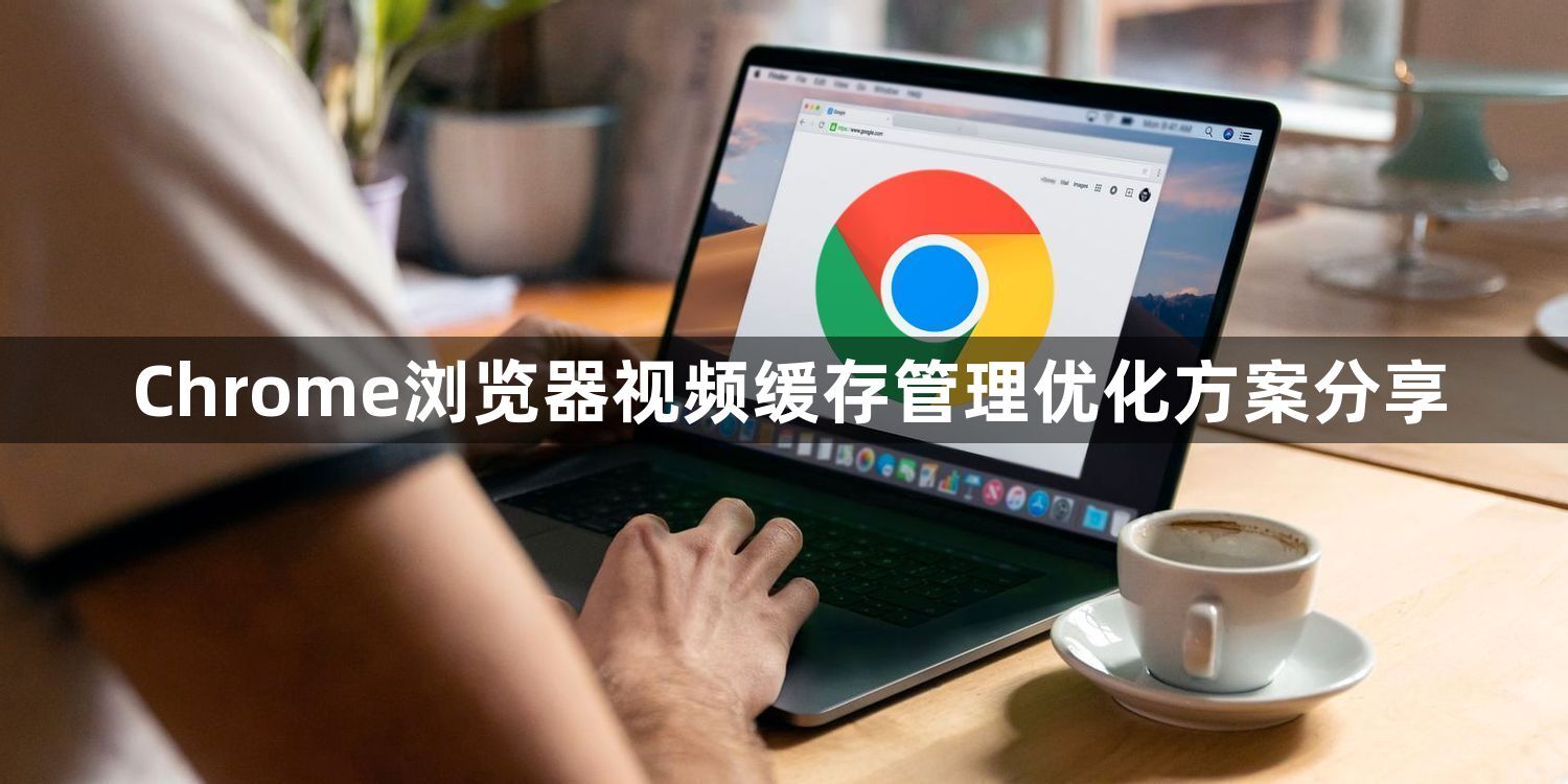 Chrome浏览器视频缓存管理优化方案分享1